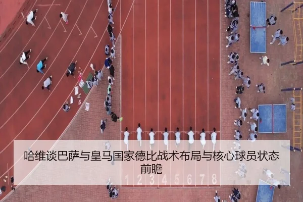 哈维谈巴萨与皇马国家德比战术布局与核心球员状态前瞻（jinniu）